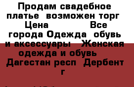 Продам свадебное платье, возможен торг › Цена ­ 20 000 - Все города Одежда, обувь и аксессуары » Женская одежда и обувь   . Дагестан респ.,Дербент г.